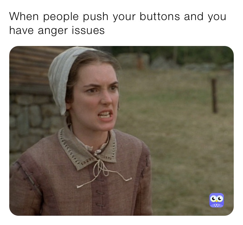 When people push your buttons and you have anger issues 