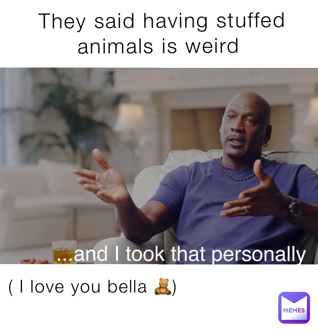 They said having stuffed animals is weird ( I love you bella 🧸) how are your plushies called ?
