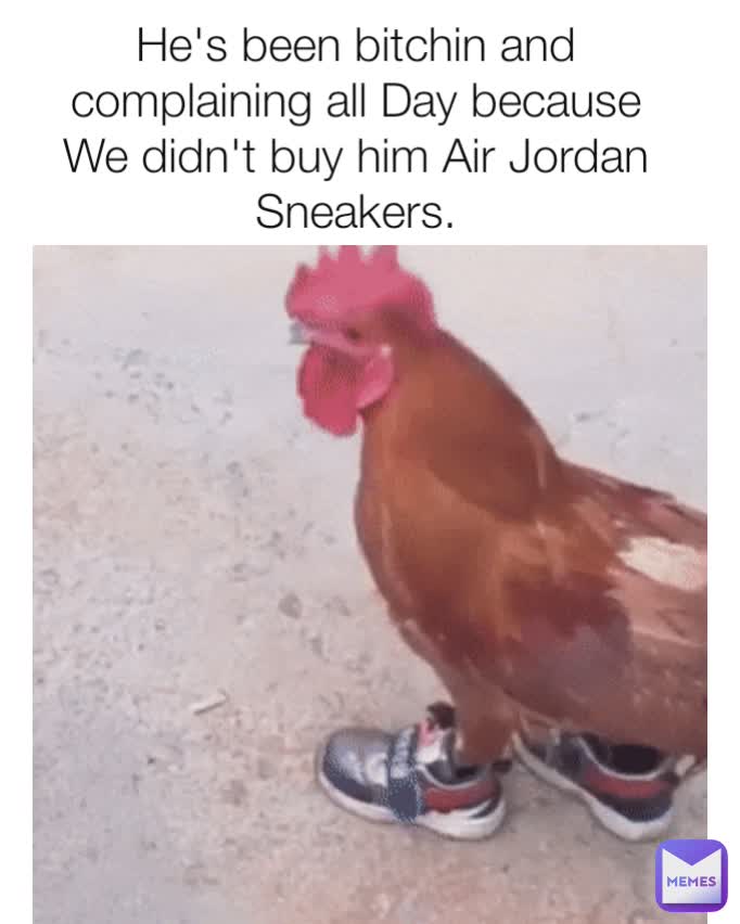 He's been bitchin and complaining all Day because We didn't buy him Air Jordan Sneakers.