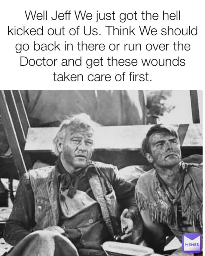 Well Jeff We just got the hell kicked out of Us. Think We should go back in there or run over the Doctor and get these wounds taken care of first.