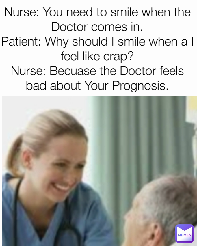 Nurse: You need to smile when the Doctor comes in. Patient: Why should ...