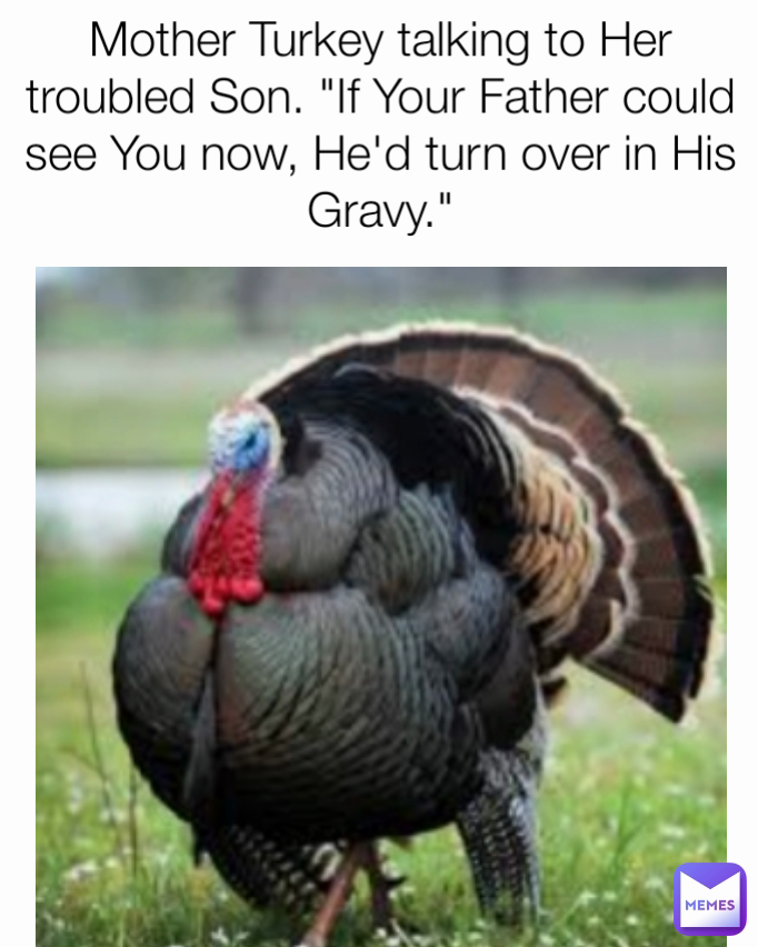 Mother Turkey talking to Her troubled Son. "If Your Father could see You now, He'd turn over in His Gravy."