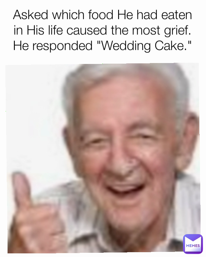 Asked which food He had eaten in His life caused the most grief. He responded "Wedding Cake."