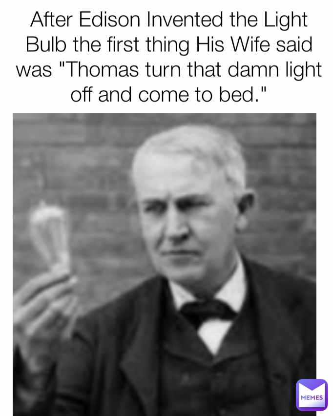 After Edison Invented the Light Bulb the first thing His Wife said was "Thomas turn that damn light off and come to bed."