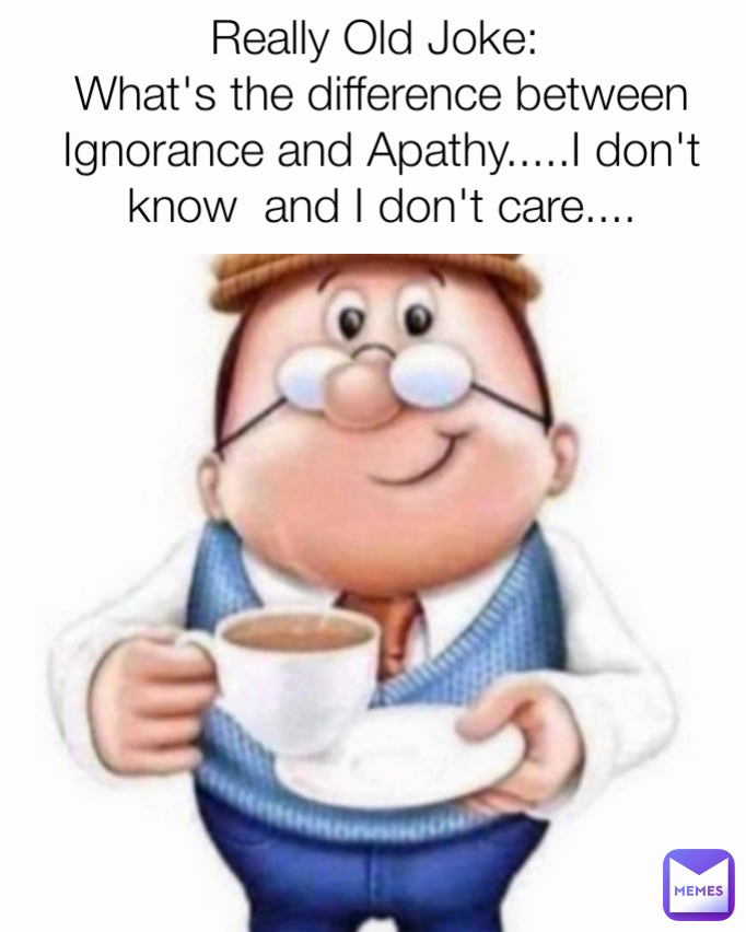 Really Old Joke: 
What's the difference between Ignorance and Apathy.....I don't know  and I don't care....