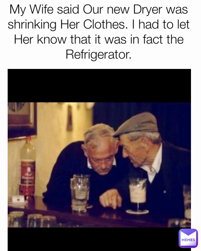 My Wife said Our new Dryer was shrinking Her Clothes. I had to let Her