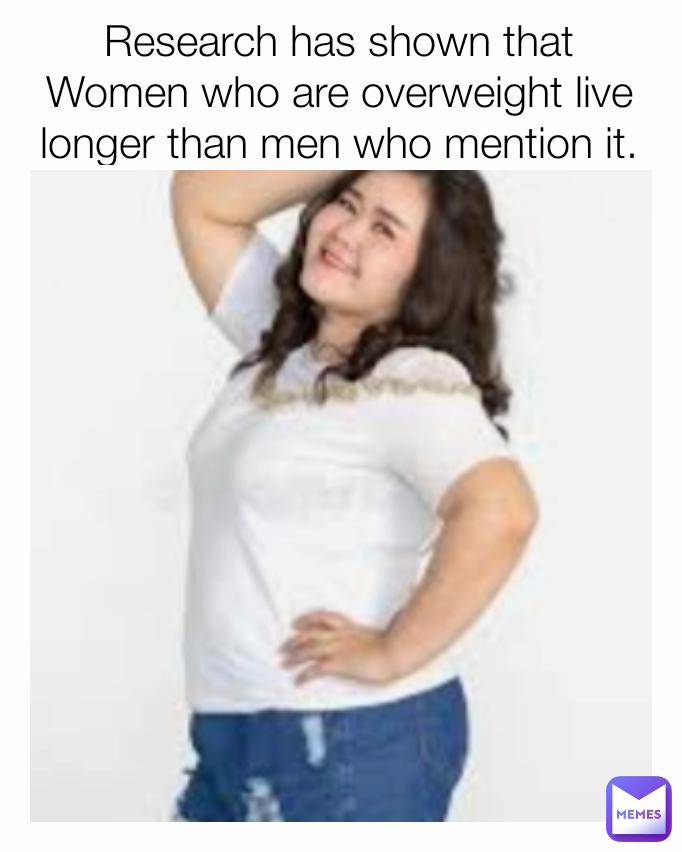 Research has shown that Women who are overweight live longer than men who mention it.