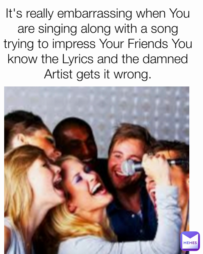 It's really embarrassing when You are singing along with a song trying