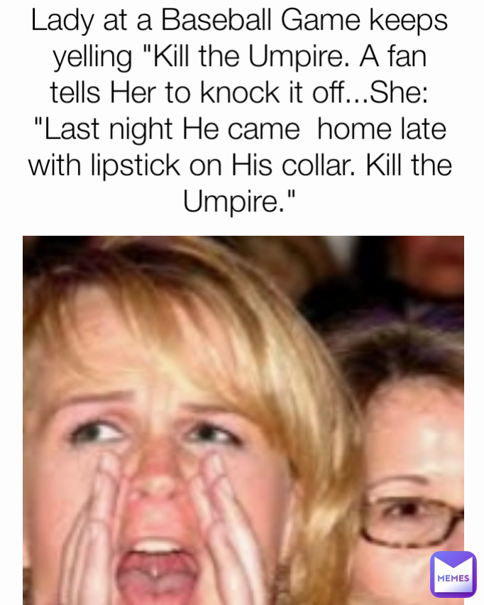 Lady at a Baseball Game keeps yelling "Kill the Umpire. A fan tells Her to knock it off...She: "Last night He came  home late with lipstick on His collar. Kill the Umpire."