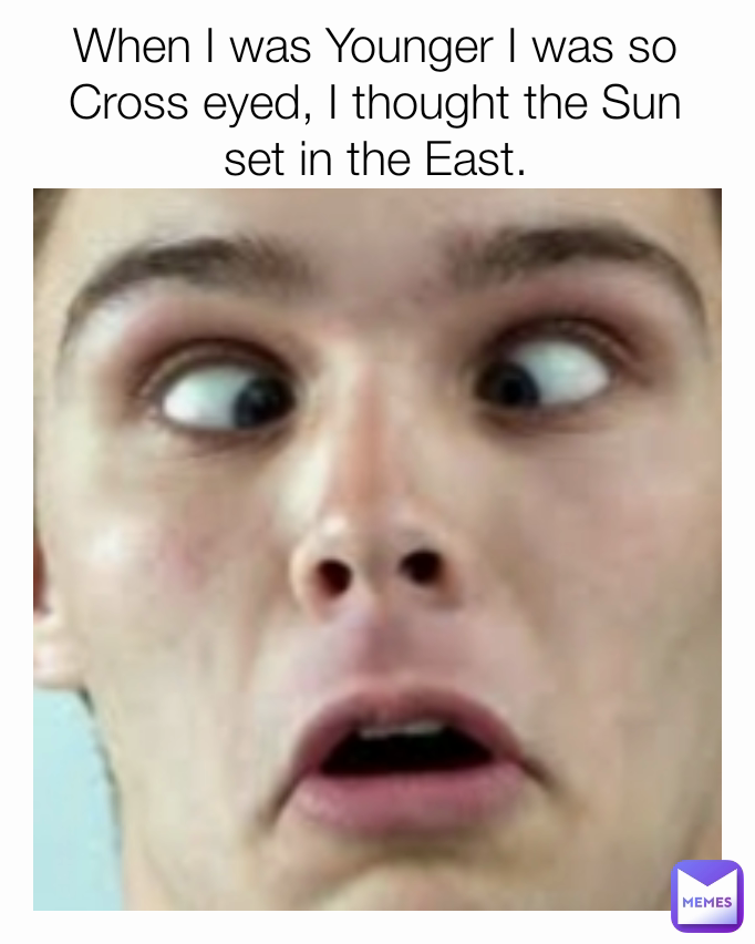 When I was Younger I was so Cross eyed, I thought the Sun set in the East.