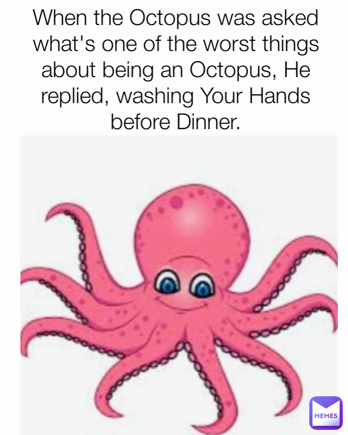 When the Octopus was asked what's one of the worst things about being an Octopus, He replied, washing Your Hands before Dinner.