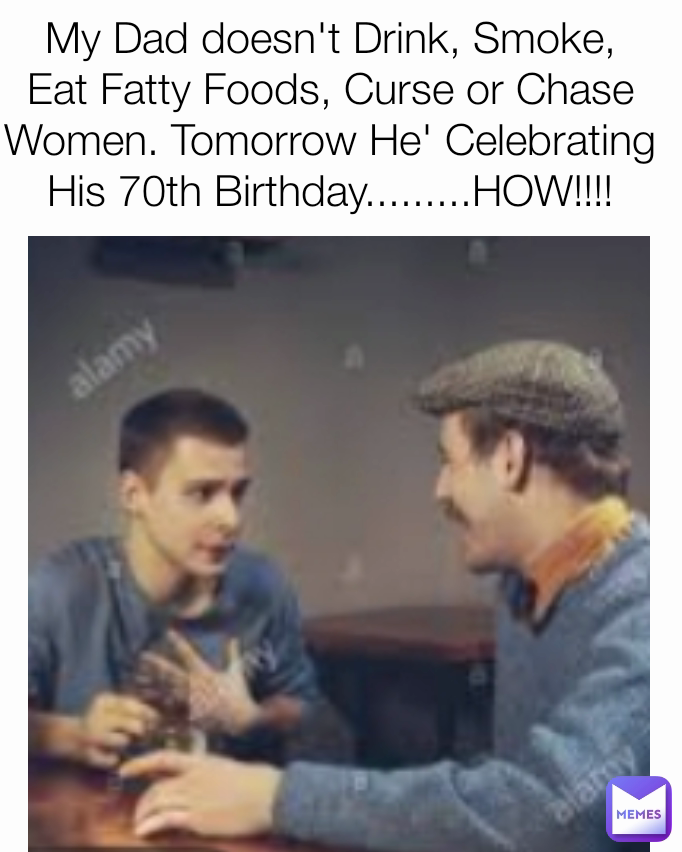 My Dad doesn't Drink, Smoke,  Eat Fatty Foods, Curse or Chase Women. Tomorrow He' Celebrating His 70th Birthday.........HOW!!!!