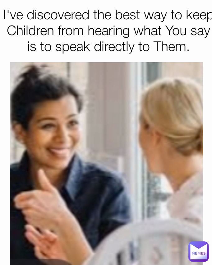I've discovered the best way to keep Children from hearing what You say is to speak directly to Them.
