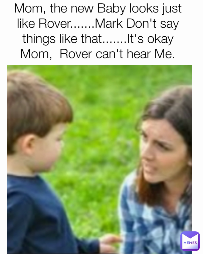 Mom, the new Baby looks just like Rover.......Mark Don't say things like that.......It's okay Mom,  Rover can't hear Me.