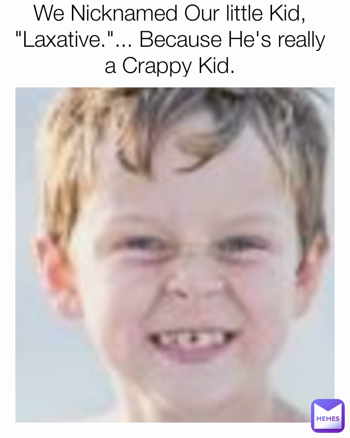 We Nicknamed Our little Kid, "Laxative."... Because He's really a
