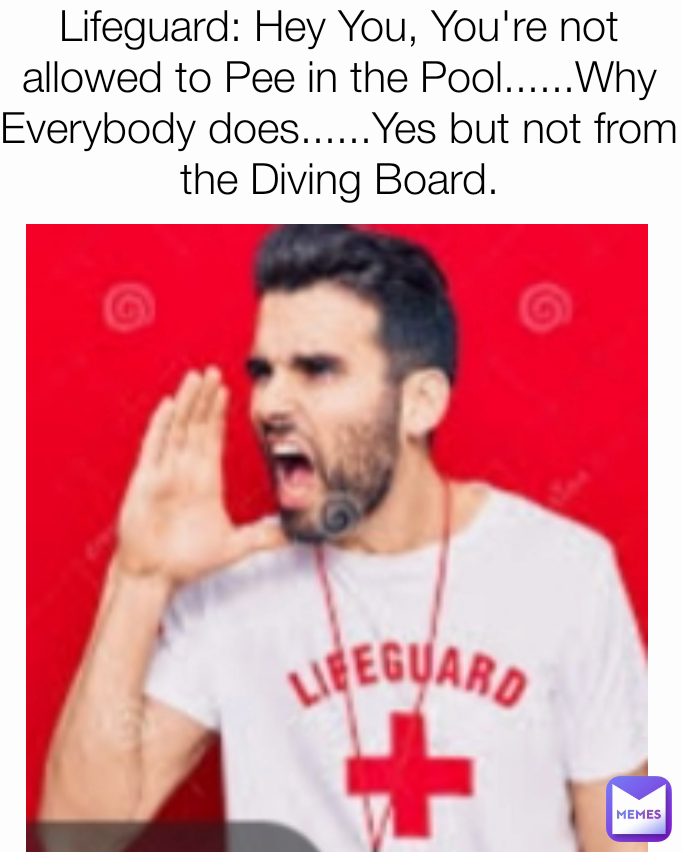 Lifeguard: Hey You, You're not allowed to Pee in the Pool......Why Everybody does......Yes but not from the Diving Board.