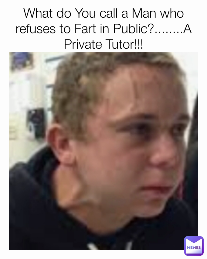 What do You call a Man who refuses to Fart in Public?........A Private