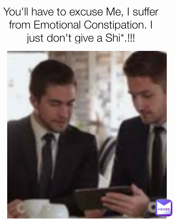 You'll have to excuse Me, I suffer from Emotional Constipation. I just don't give a Shi*.!!!
.