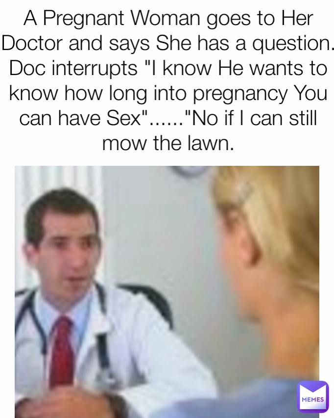 A Pregnant Woman Goes To Her Doctor And Says She Has A Question Doc Interrupts I Know He Wants 