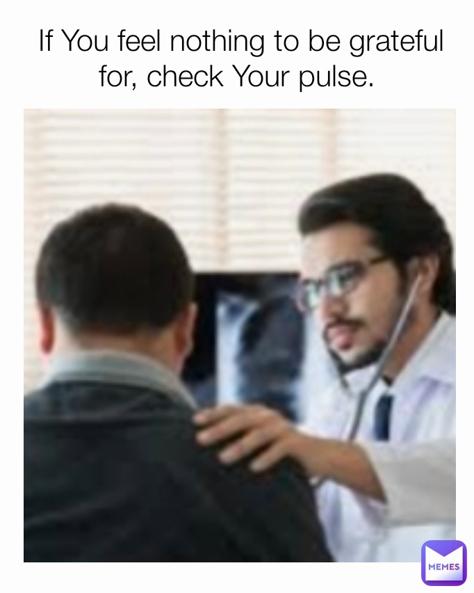 If You feel nothing to be grateful for, check Your pulse. 