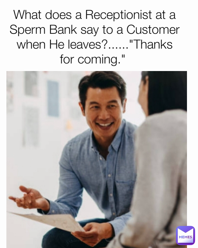 What does a Receptionist at a Sperm Bank say to a Customer when He leaves?......"Thanks for coming." 