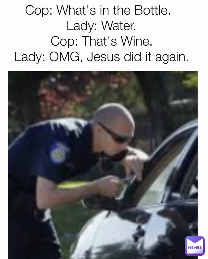 Cop: What's in the Bottle.  
Lady: Water.
Cop: That's Wine.
Lady: OMG, Jesus did it again.