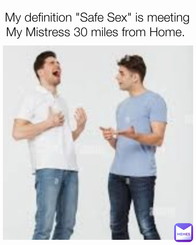 My Definition Safe Sex Is Meeting My Mistress 30 Miles From Home Curmudgeon Memes 