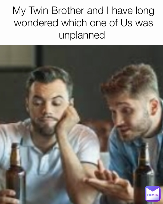 My Twin Brother and I have long wondered which one of Us was unplanned 