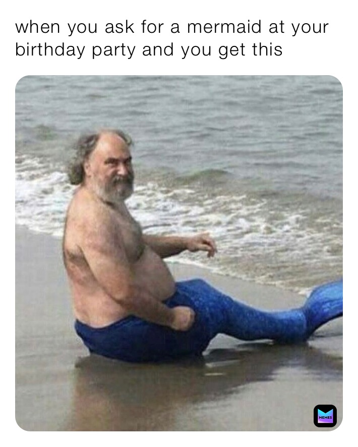 when you ask for a mermaid at your birthday party and you get this 