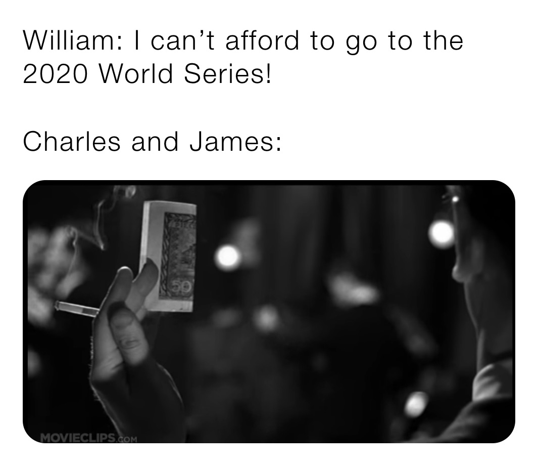 William: I can’t afford to go to the 2020 World Series!

Charles and James: