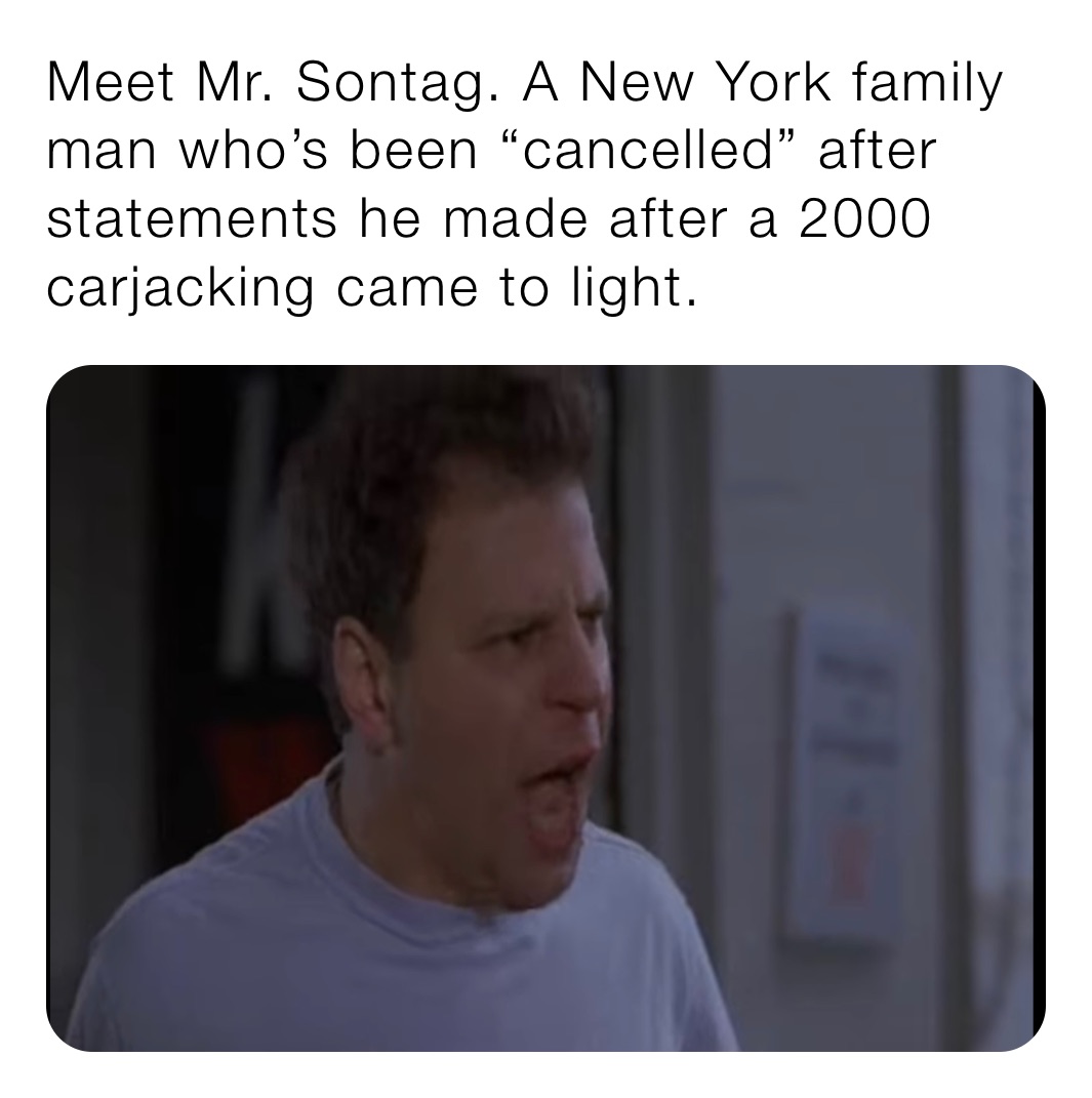Meet Mr. Sontag. A New York family man who’s been “cancelled” after statements he made after a 2000 carjacking came to light. 
