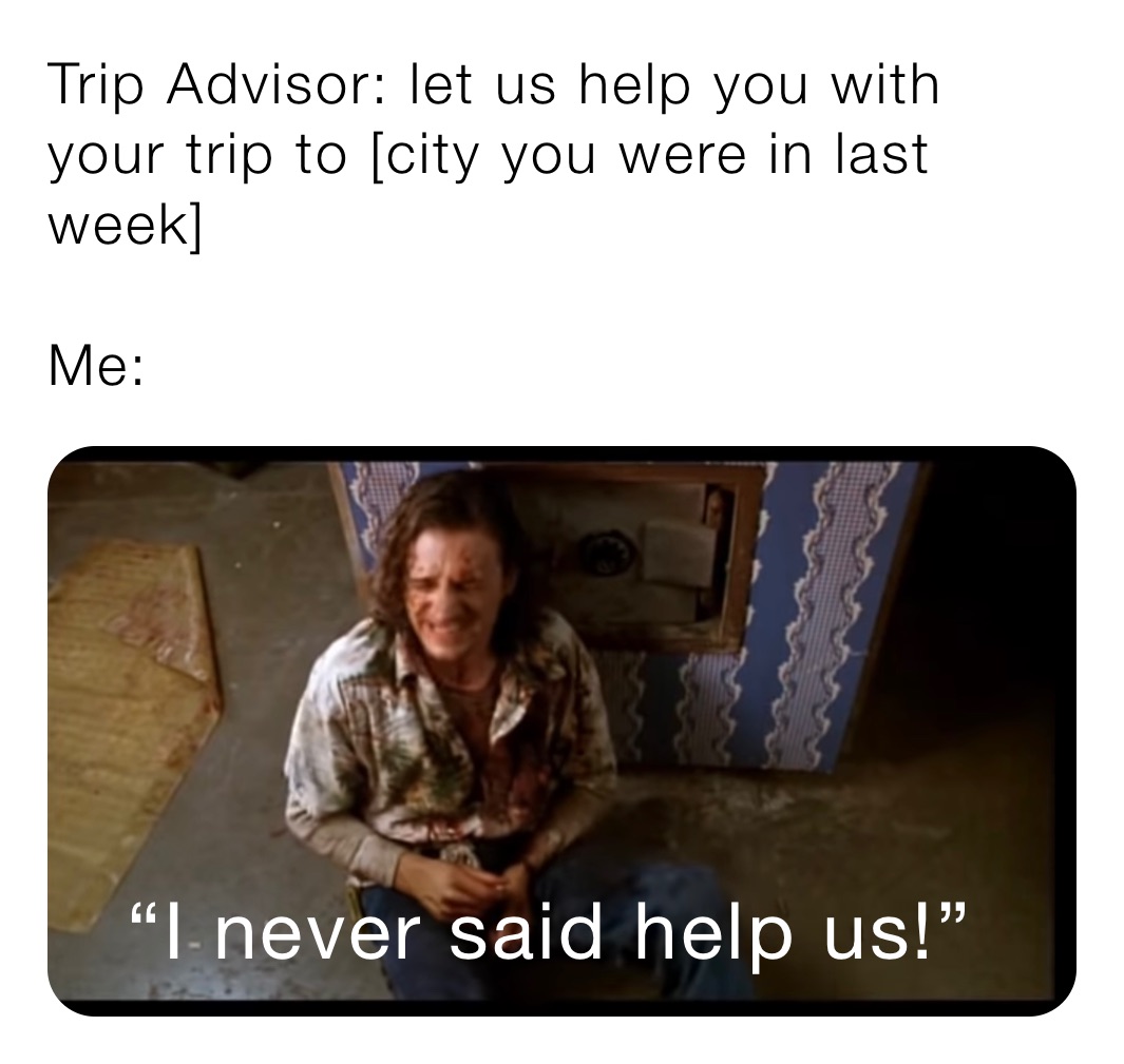 Trip Advisor: let us help you with your trip to [city you were in last week]

Me: