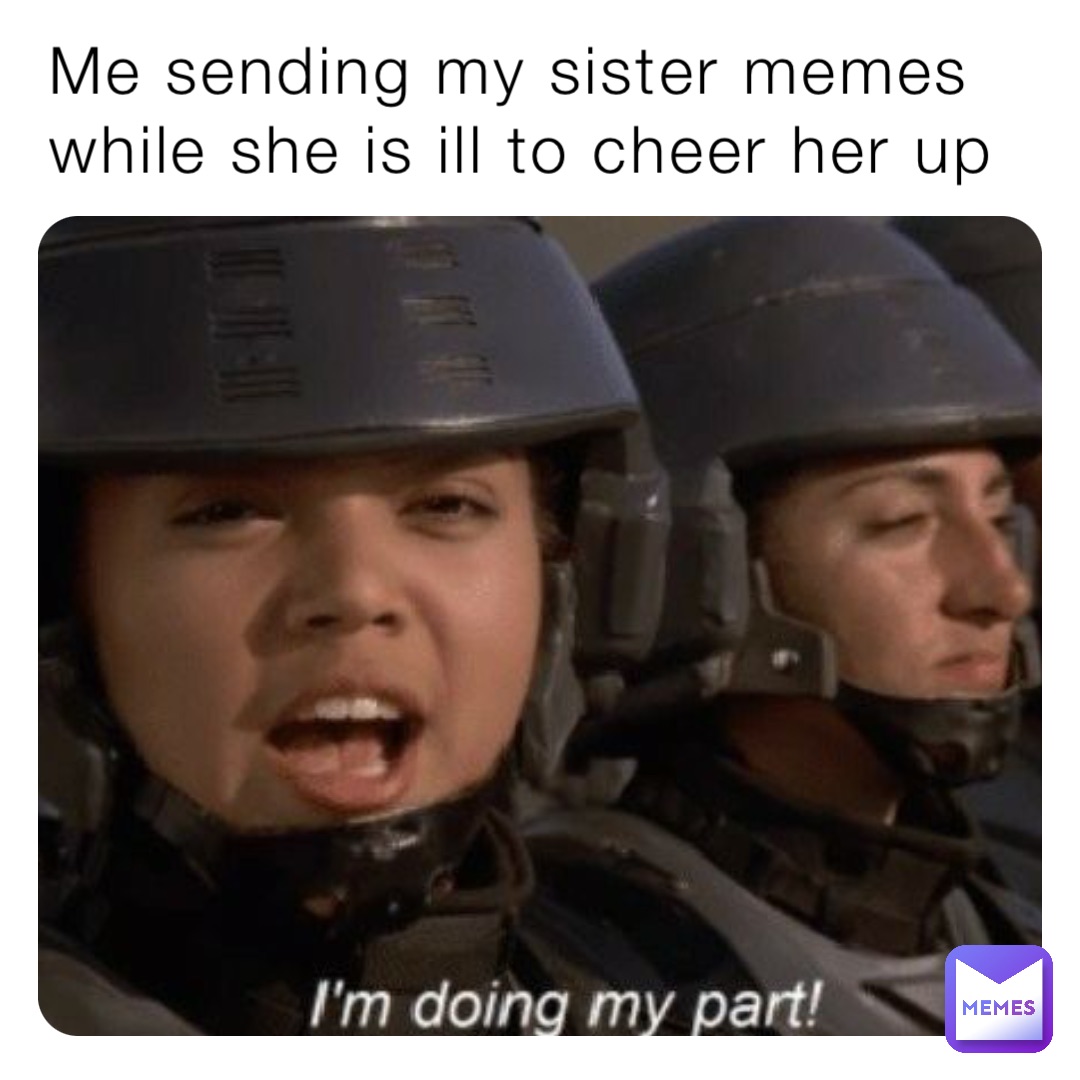 Me sending my sister memes while she is ill to cheer her up