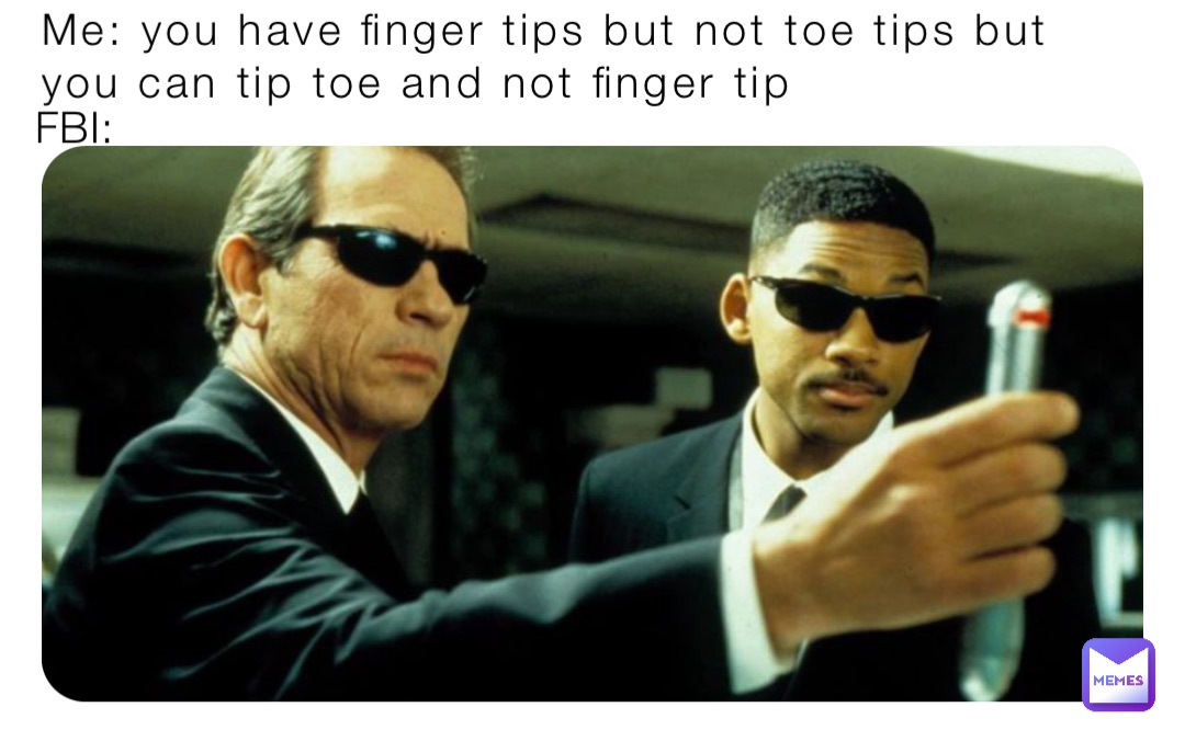 Me: you have finger tips but not toe tips but you can tip toe and not finger tip FBI: