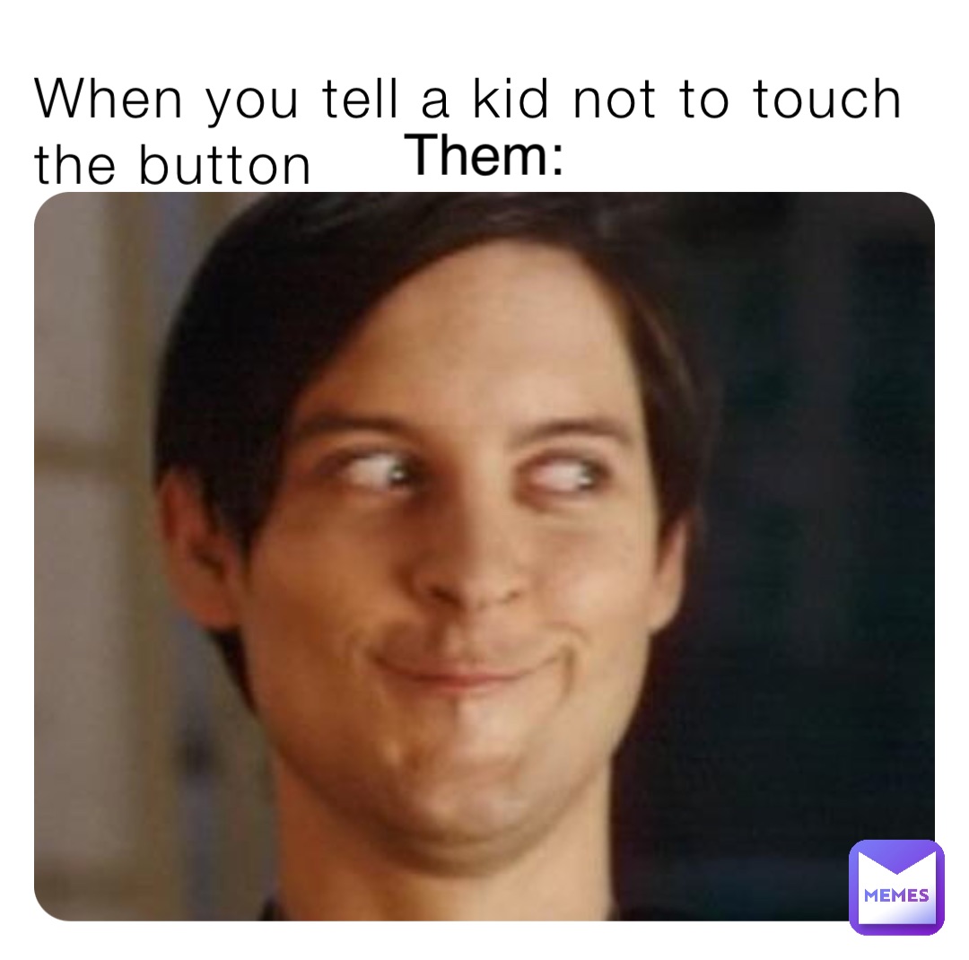 When you tell a kid not to touch the button Them: