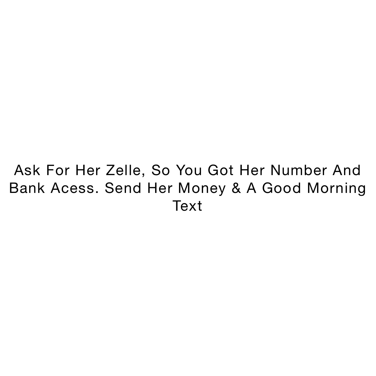Ask For Her Zelle, So You Got Her Number And Bank Acess. Send Her Money & A Good Morning Text