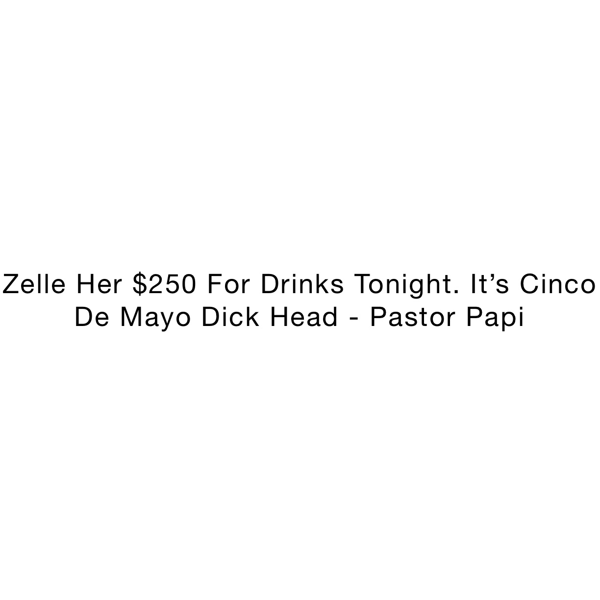 Zelle Her $250 For Drinks Tonight. It’s Cinco De Mayo Dick Head - Pastor Papi
