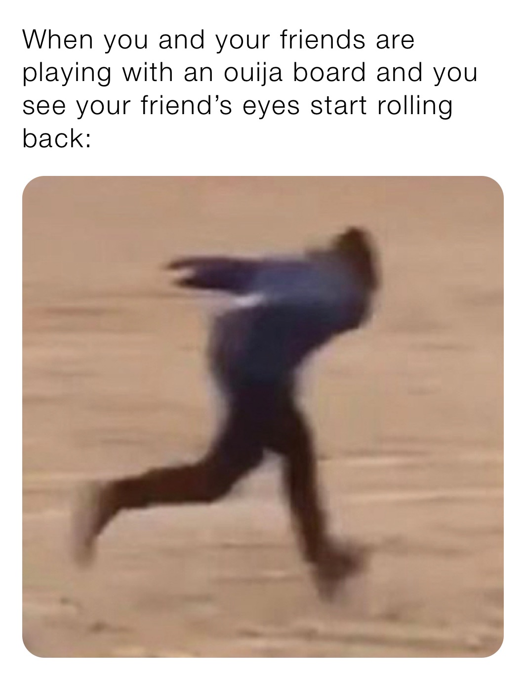 When you and your friends are playing with an ouija board and you see your friend’s eyes start rolling back: