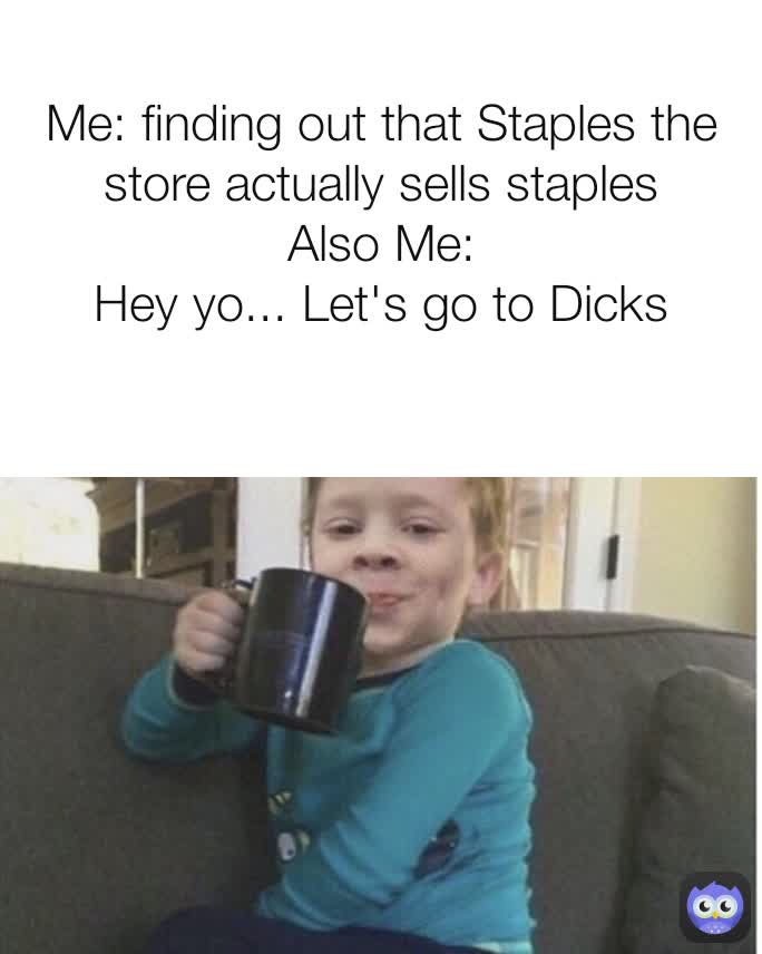 Me: finding out that Staples the store actually sells staples
Also Me:
Hey yo... Let's go to Dicks
