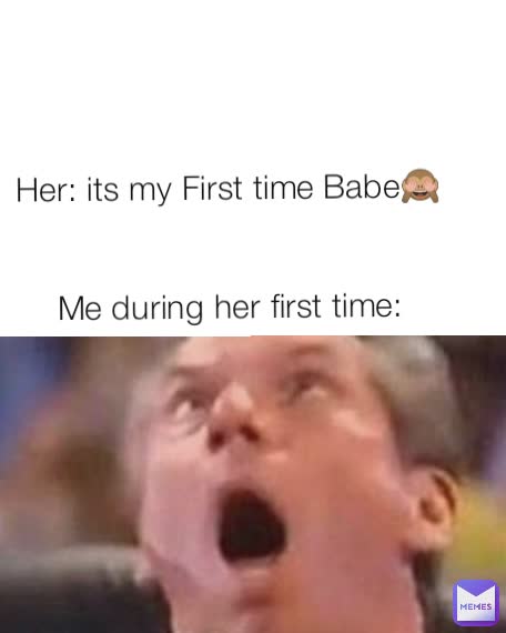 Her: its my time Babe🙈 during her first | | Memes