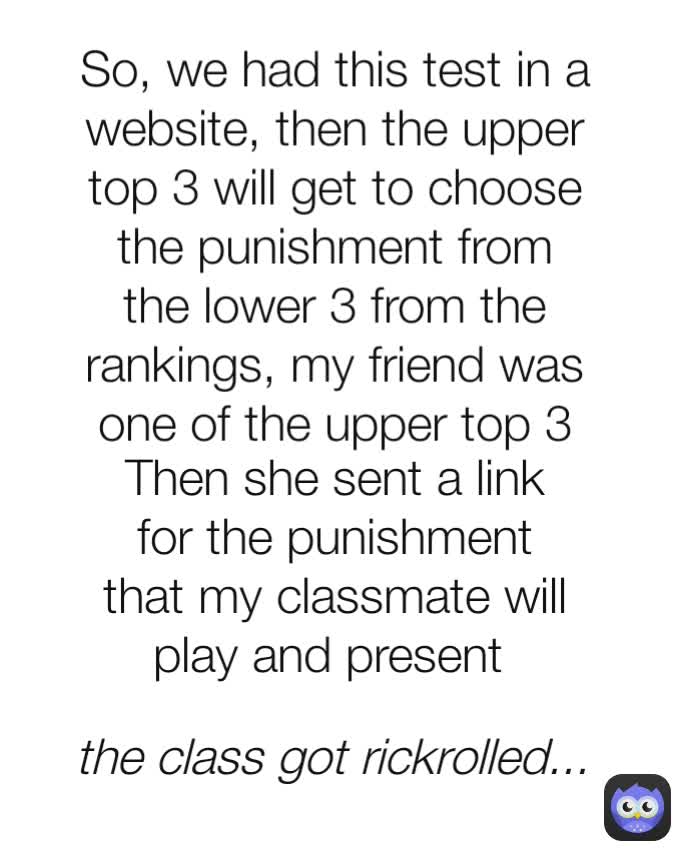 Then she sent a link for the punishment that my classmate will play and present  So, we had this test in a website, then the upper top 3 will get to choose the punishment from the lower 3 from the rankings, my friend was one of the upper top 3 the class got rickrolled...
