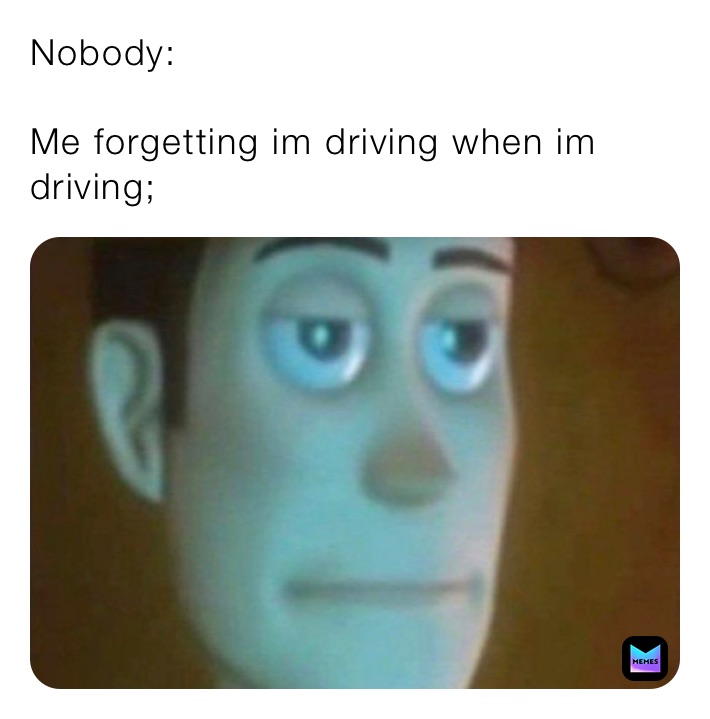 Nobody:

Me forgetting im driving when im driving;