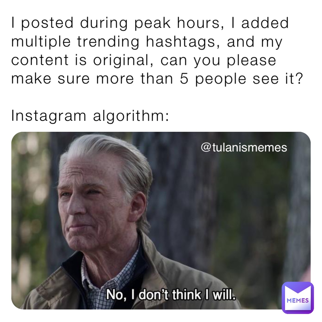 I posted during peak hours, I added multiple trending hashtags, and my content is original, can you please make sure more than 5 people see it? 

Instagram algorithm: