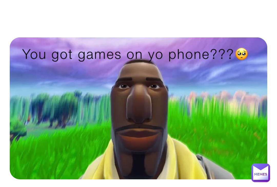 You got games on yo phone???🥺