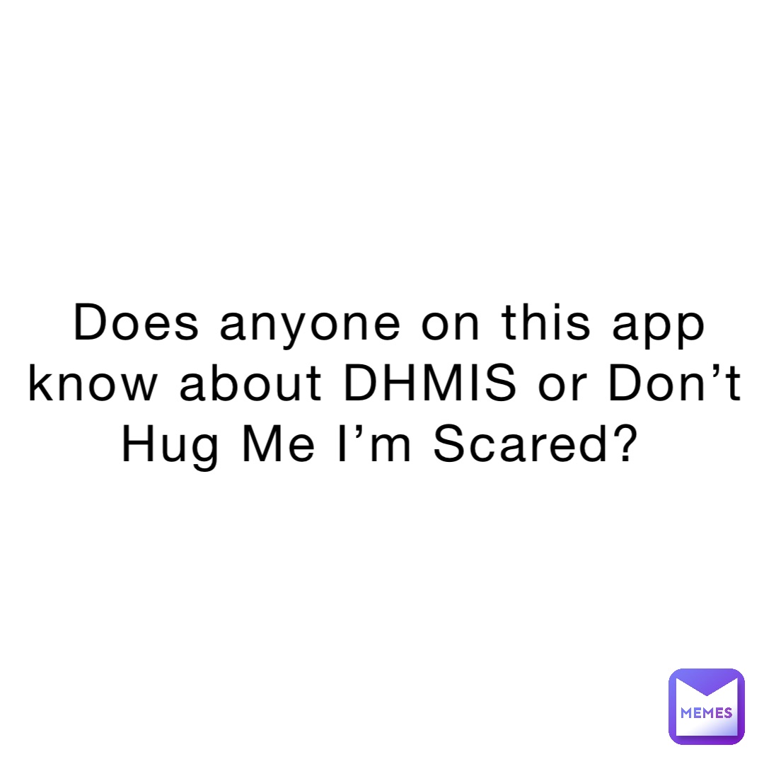 does-anyone-on-this-app-know-about-dhmis-or-don-t-hug-me-i-m-scared