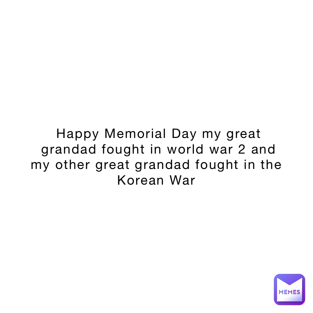 Happy Memorial Day my great grandad fought in world war 2 and my other great grandad fought in the Korean War