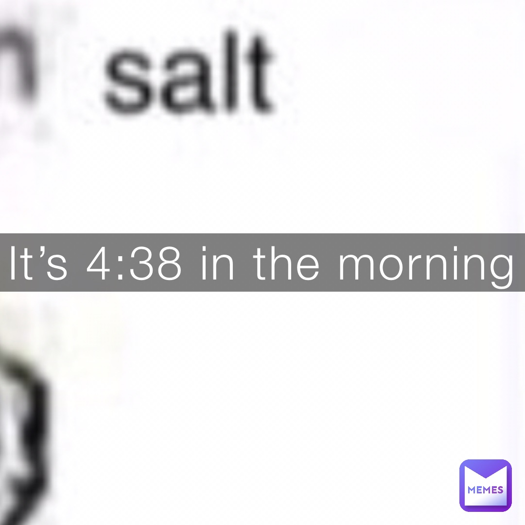 It’s 4:38 in the morning