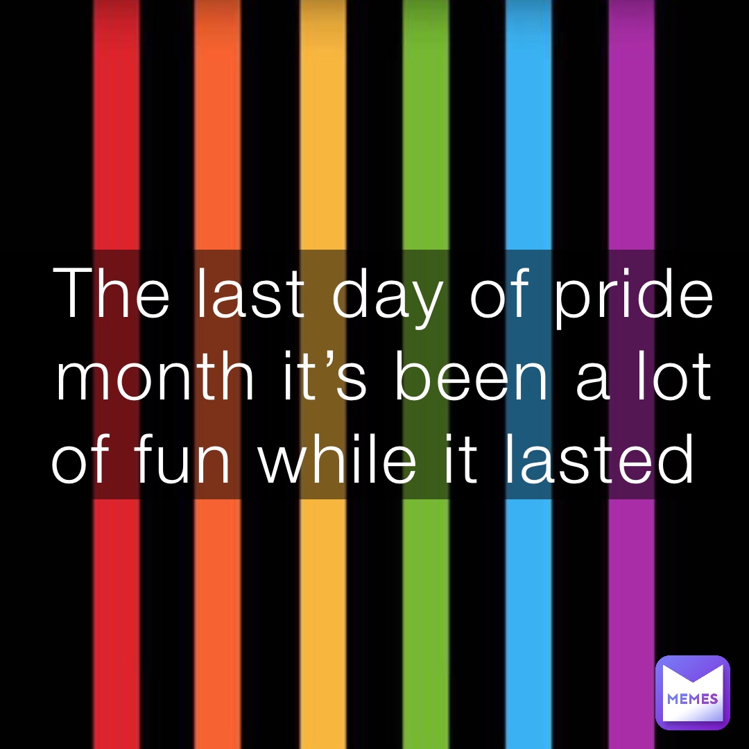 The last day of pride month it’s been a lot of fun while it lasted