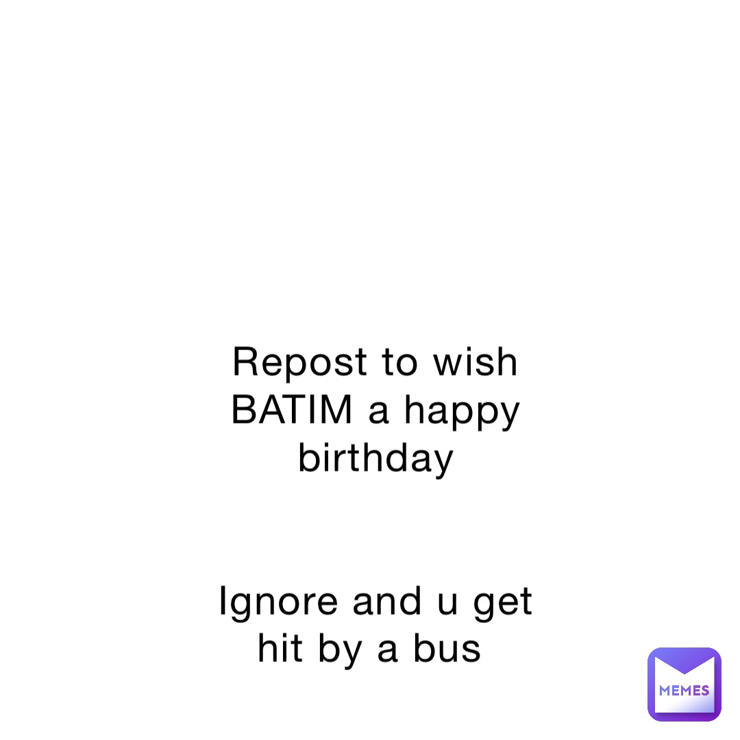 Repost to wish BATIM a happy birthday 


Ignore and u get hit by a bus