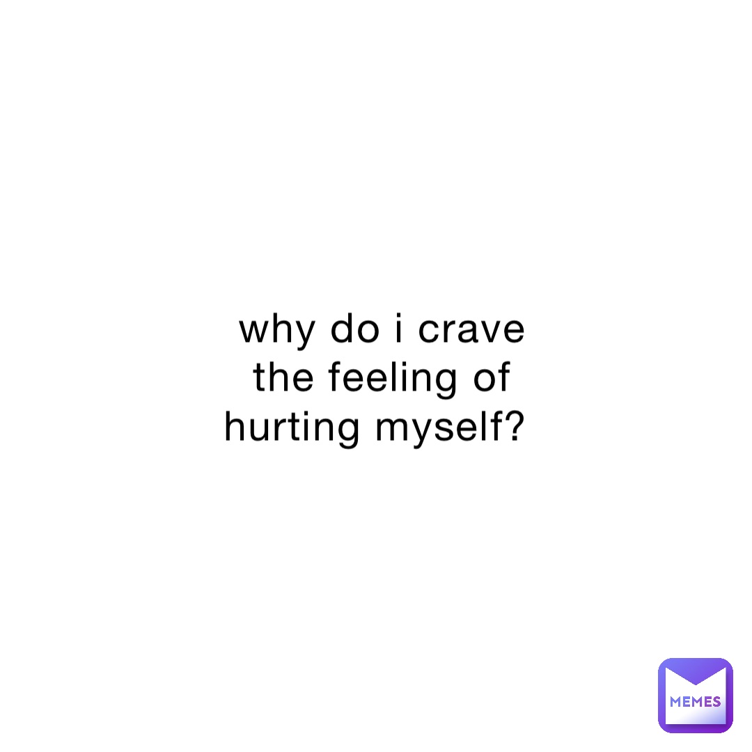 why do i crave the feeling of hurting myself?